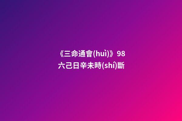 《三命通會(huì)》9.8 六己日辛未時(shí)斷